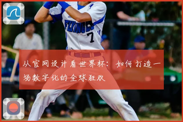 从官网设计看世界杯：如何打造一场数字化的全球狂欢
