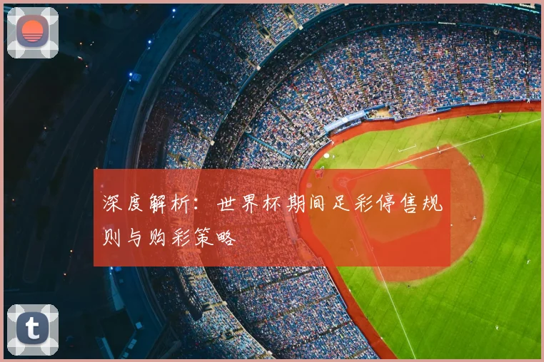 深度解析:世界杯期间足彩停售规则与购彩策略
