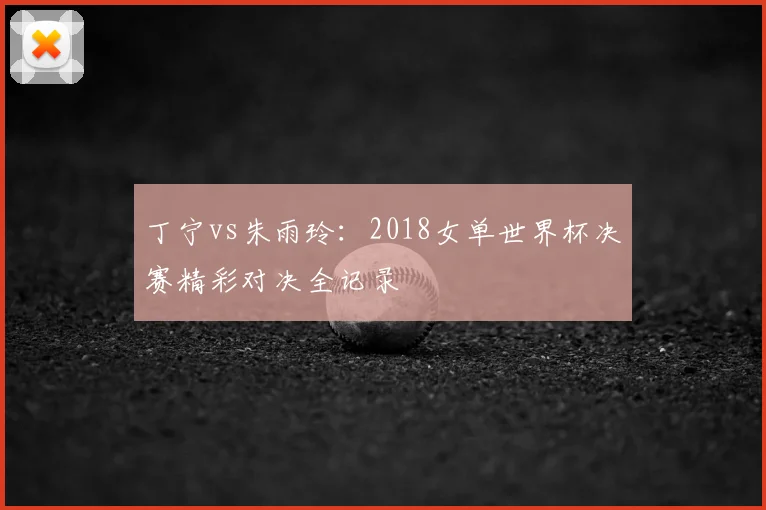 丁宁vs朱雨玲：2018女单世界杯决赛精彩对决全记录