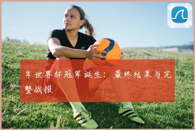 年世界杯冠军诞生：最终结果与完整战报