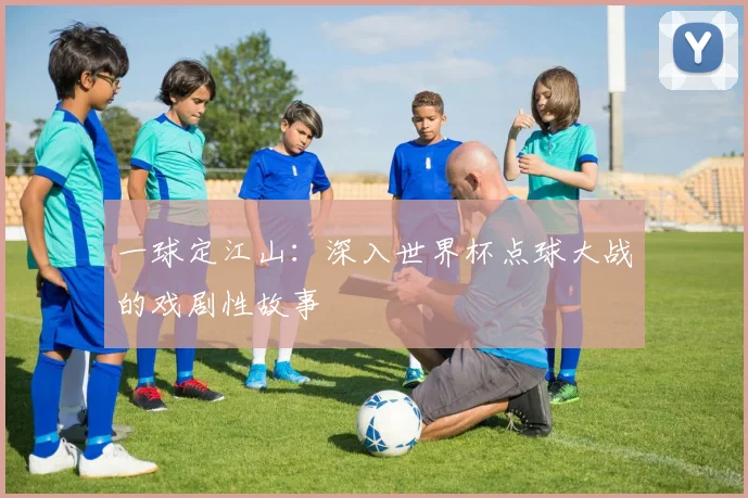 一球定江山：深入世界杯点球大战的戏剧性故事