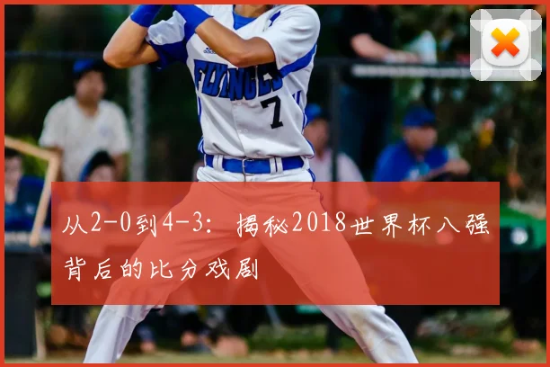 从2-0到4-3：揭秘2018世界杯八强背后的比分戏剧