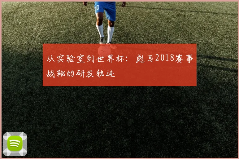 从实验室到世界杯：彪马2018赛事战靴的研发轨迹
