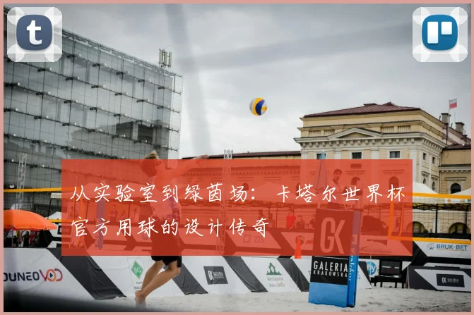 从实验室到绿茵场：卡塔尔世界杯官方用球的设计传奇