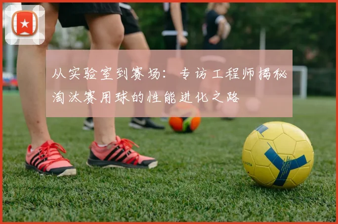 从实验室到赛场：专访工程师揭秘淘汰赛用球的性能进化之路