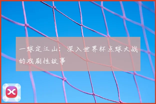 一球定江山：深入世界杯点球大战的戏剧性故事