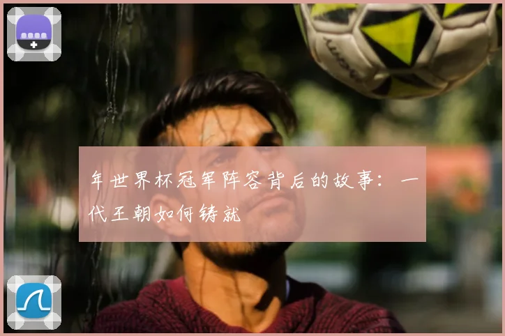 年世界杯冠军阵容背后的故事：一代王朝如何铸就