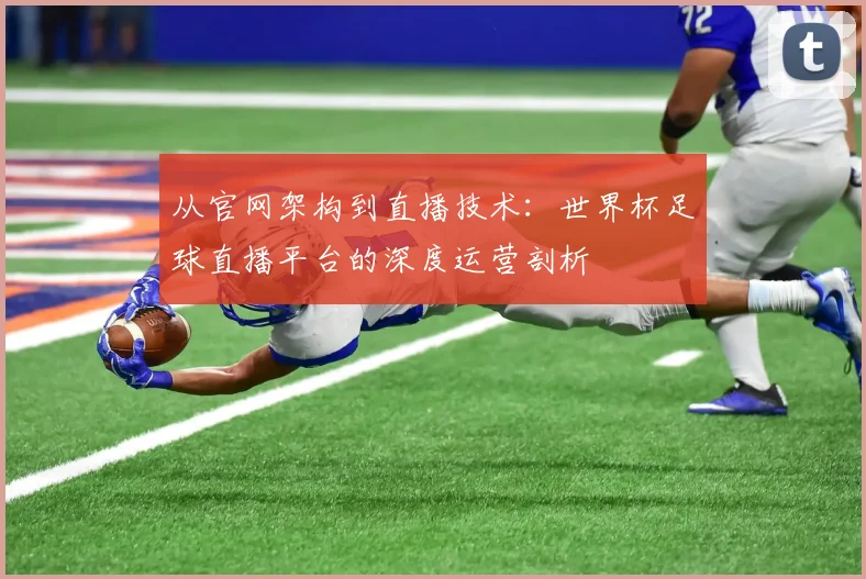 从官网架构到直播技术：世界杯足球直播平台的深度运营剖析
