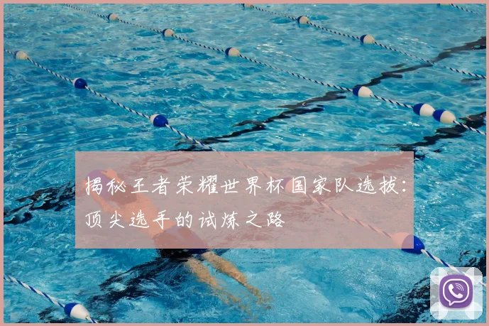 揭秘王者荣耀世界杯国家队选拔：顶尖选手的试炼之路