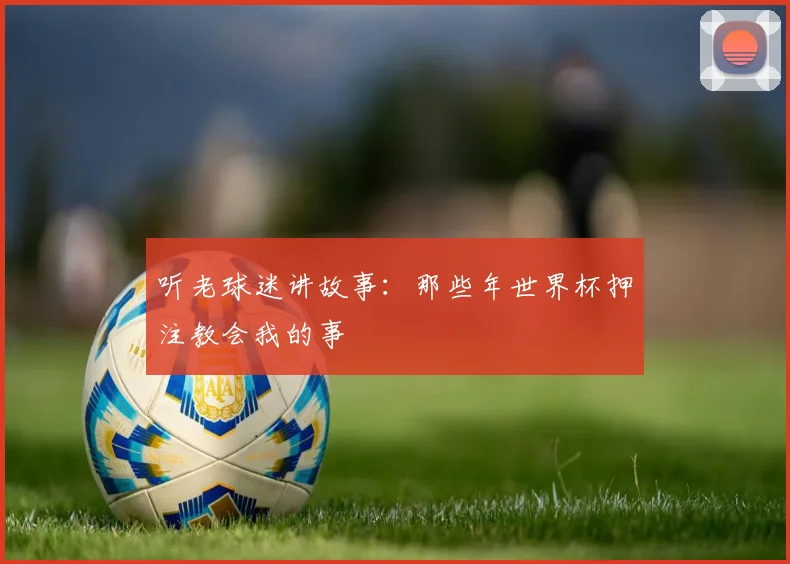 听老球迷讲故事：那些年世界杯押注教会我的事