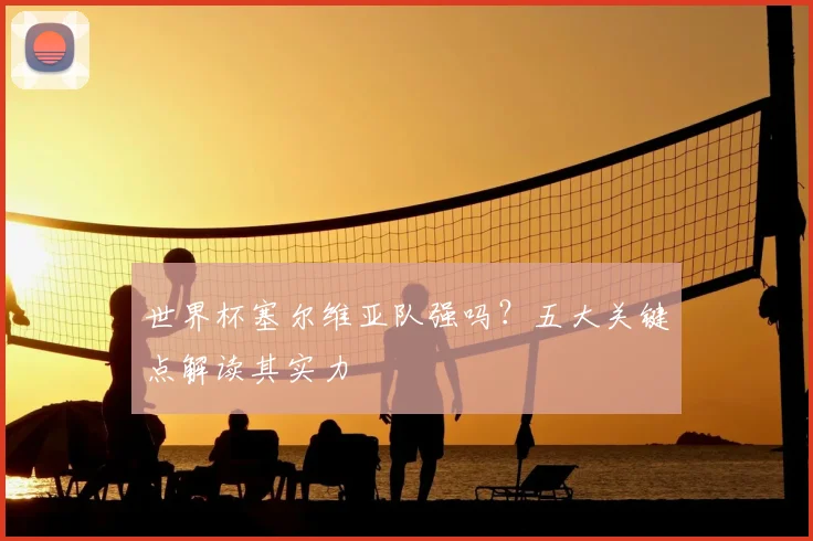 世界杯塞尔维亚队强吗？五大关键点解读其实力