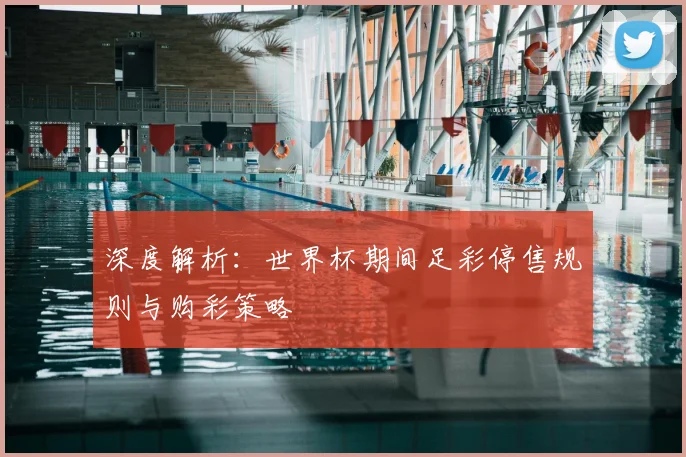 深度解析:世界杯期间足彩停售规则与购彩策略
