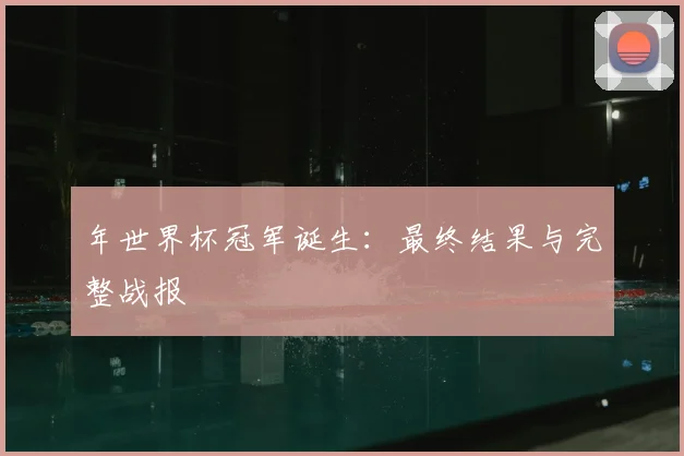 年世界杯冠军诞生：最终结果与完整战报