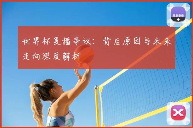 世界杯复播争议：背后原因与未来走向深度解析