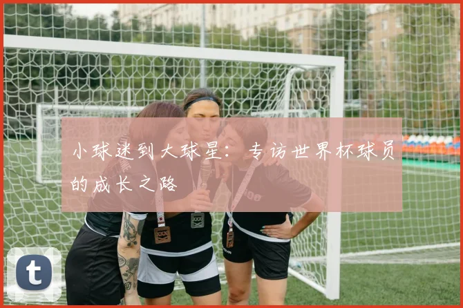 小球迷到大球星：专访世界杯球员的成长之路
