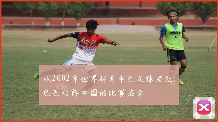 从2002年世界杯看中巴足球差距：巴西对阵中国的比赛启示
