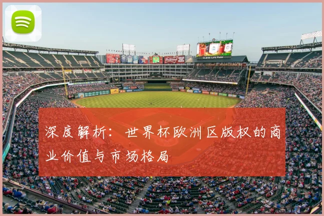 深度解析:世界杯欧洲区版权的商业价值与市场格局