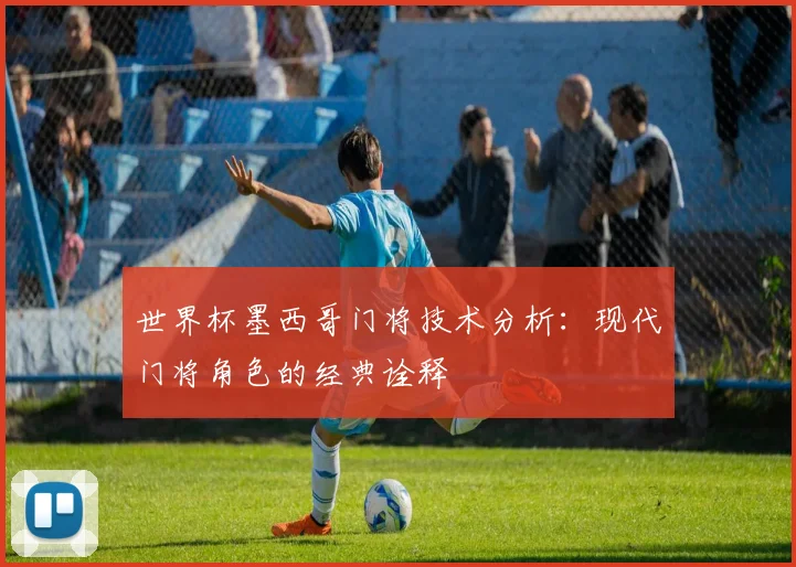 世界杯墨西哥门将技术分析：现代门将角色的经典诠释