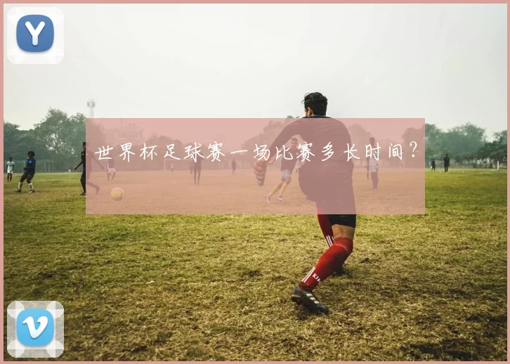 世界杯足球赛一场比赛多长时间？