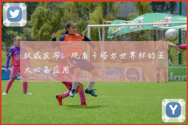 权威发布：观看卡塔尔世界杯的五大必备应用